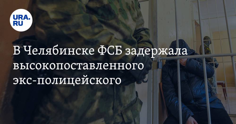 В Челябинске ФСБ задержала высокопоставленного экс-полицейского. В деле может быть замешан бывший вице-губернатор