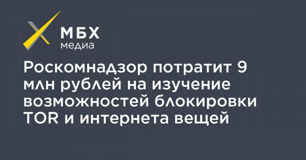 Роскомнадзор потратит 9 млн рублей на изучение возможностей блокировки TOR и интернета вещей