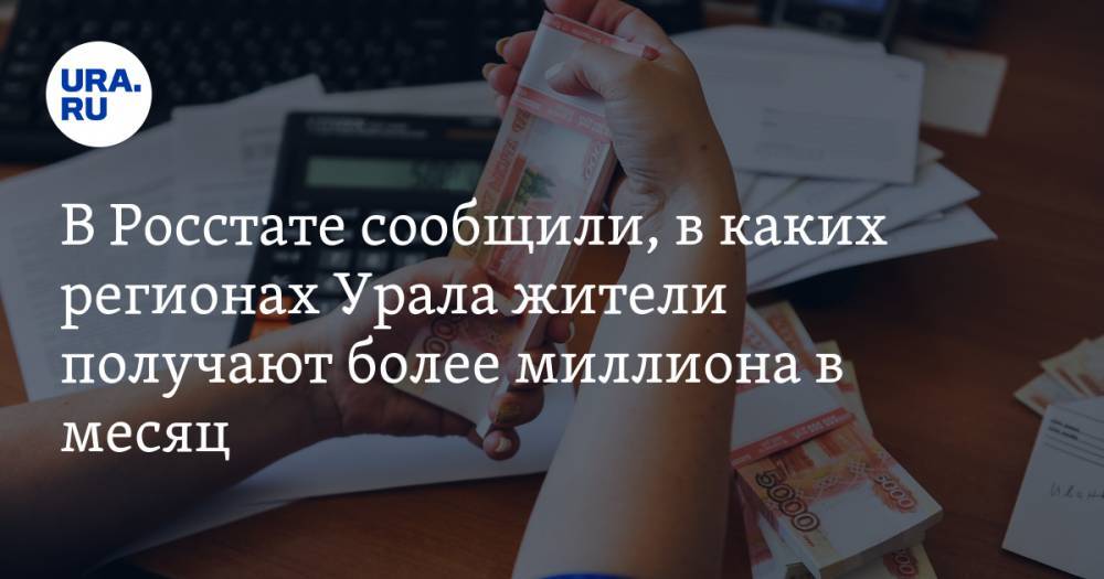 В Росстате сообщили, в каких регионах Урала жители получают более миллиона в месяц