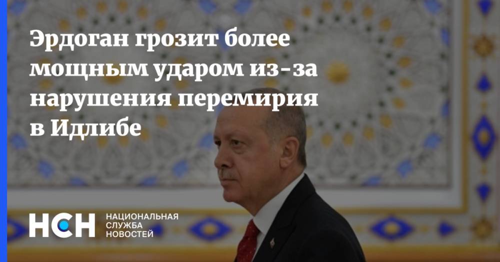 Эрдоган грозит более мощным ударом из-за нарушения перемирия в Идлибе