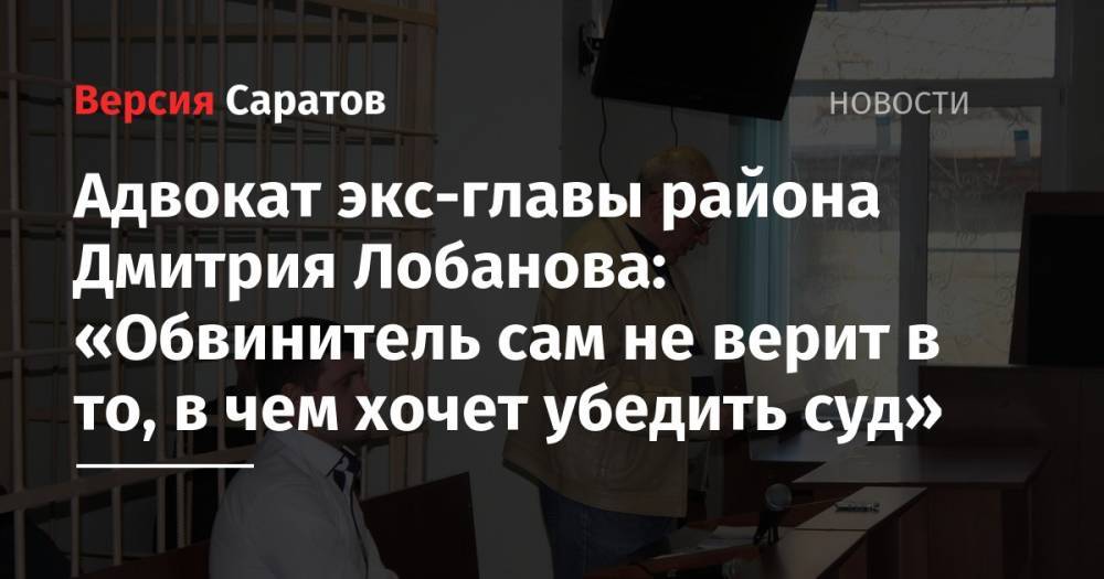 Адвокат экс-главы района Дмитрия Лобанова: «Обвинитель сам не верит в то, в чем хочет убедить суд»