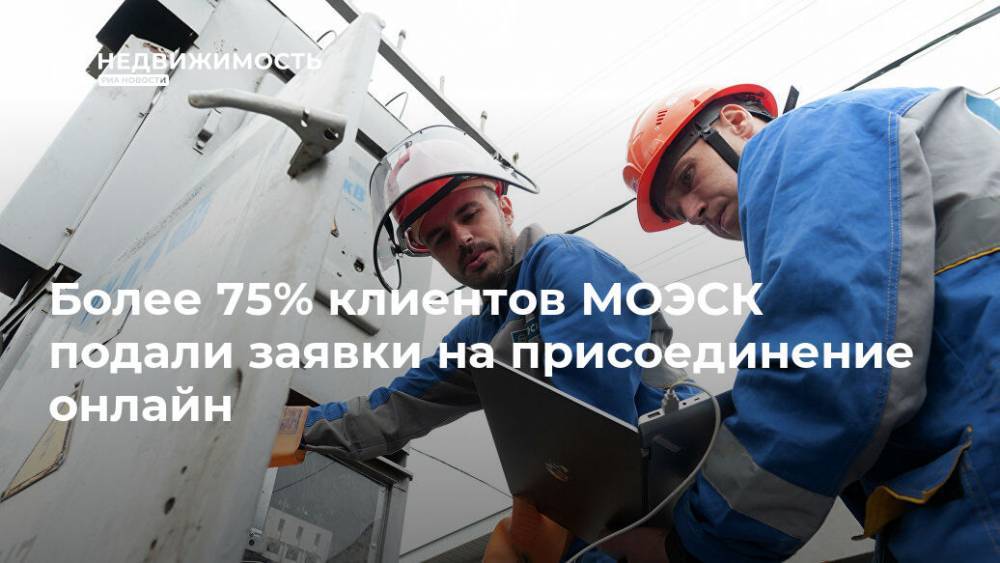 Более 75% клиентов МОЭСК подали заявки на присоединение онлайн - realty.ria.ru - Москва - Моэск