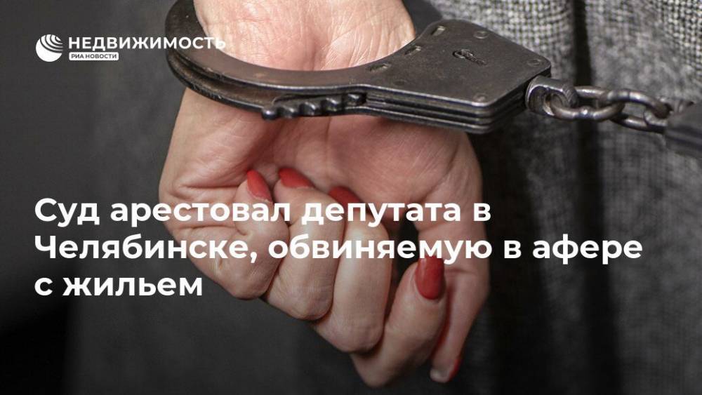 Суд арестовал депутата в Челябинске, обвиняемую в афере с жильем