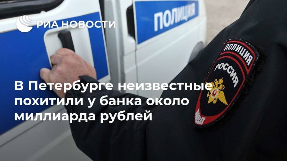 В Петербурге неизвестные похитили у банка около миллиарда рублей