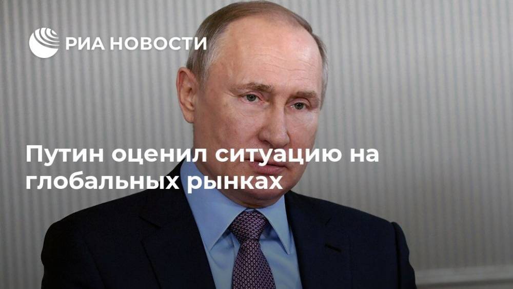 Путин оценил ситуацию на глобальных рынках