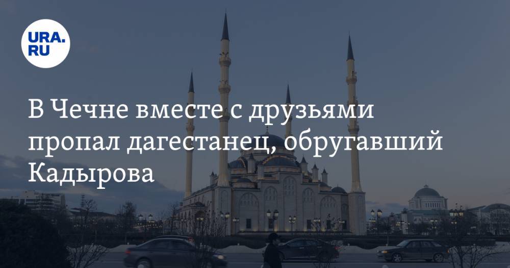 В Чечне вместе с друзьями пропал дагестанец, обругавший Кадырова