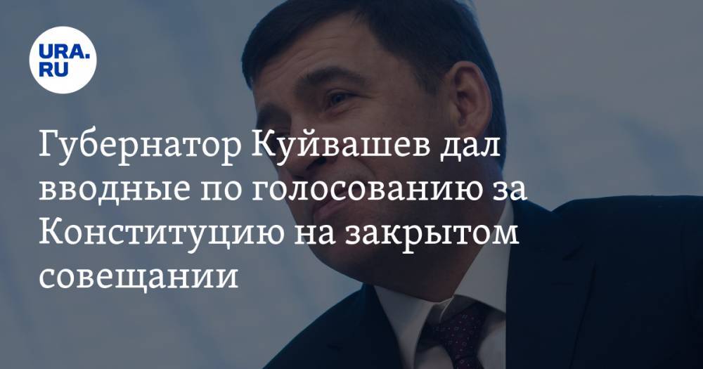 Губернатор Куйвашев дал вводные по голосованию за Конституцию на закрытом совещании