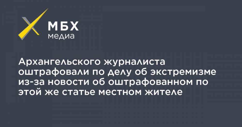 Архангельского журналиста оштрафовали по делу об экстремизме из-за новости об оштрафованном по этой же статье местном жителе