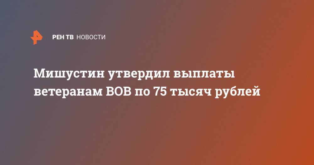 Мишустин утвердил выплаты ветеранам ВОВ по 75 тысяч рублей