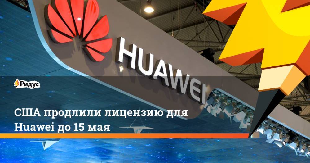 США продлили лицензию для Huawei до15мая