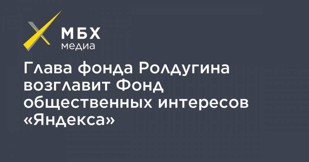 Глава фонда Ролдугина возглавит Фонд общественных интересов «Яндекса»