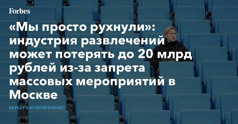 «Мы просто рухнули»: индустрия развлечений может потерять до 20 млрд рублей из-за запрета массовых мероприятий в Москве