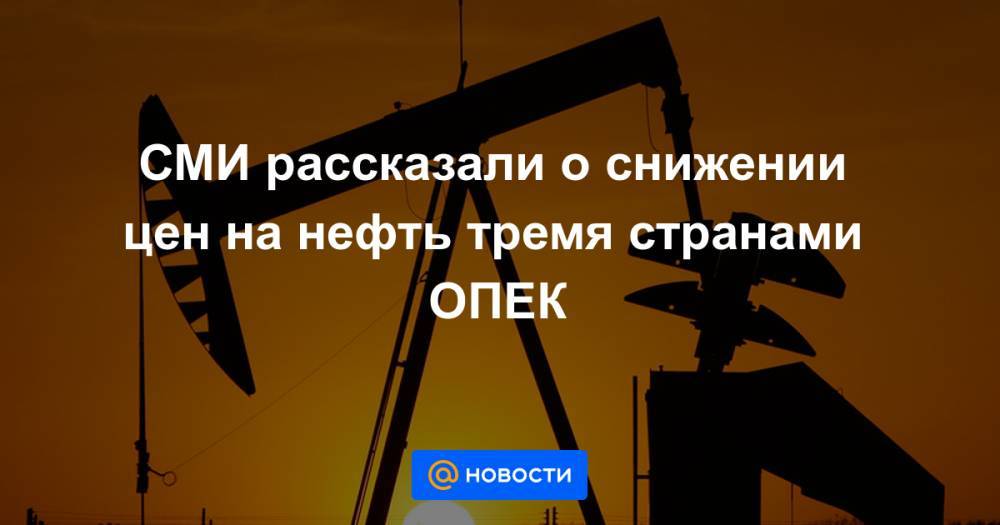 СМИ рассказали о снижении цен на нефть тремя странами ОПЕК