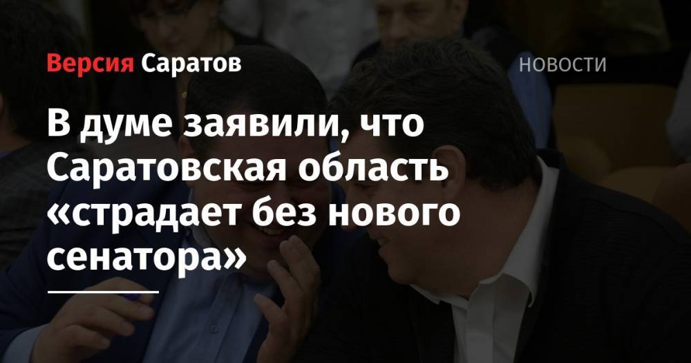 В думе заявили, что Саратовская область «страдает без нового сенатора»