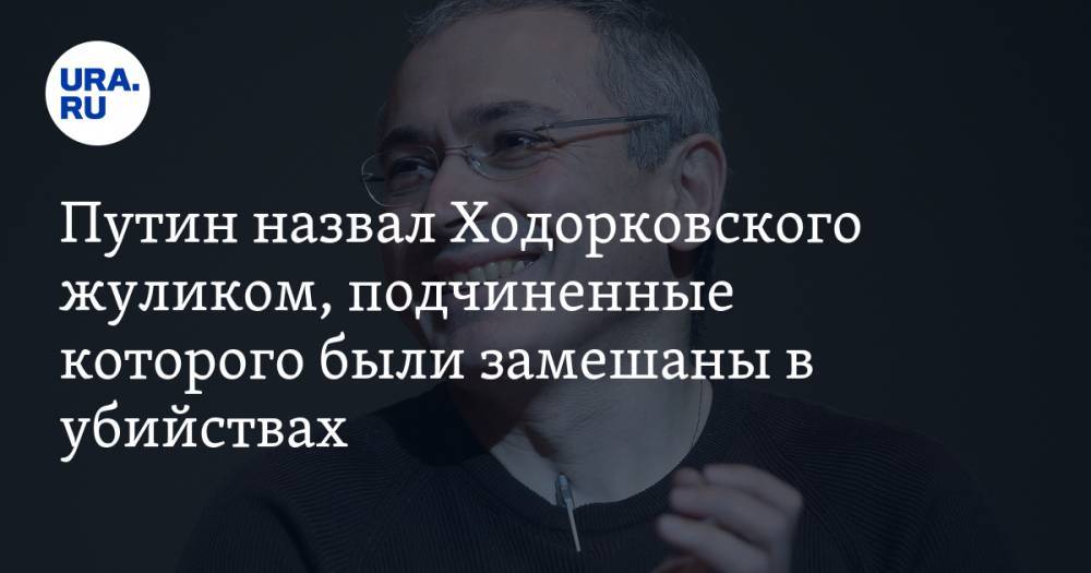 Путин назвал Ходорковского жуликом, подчиненные которого были замешаны в убийствах