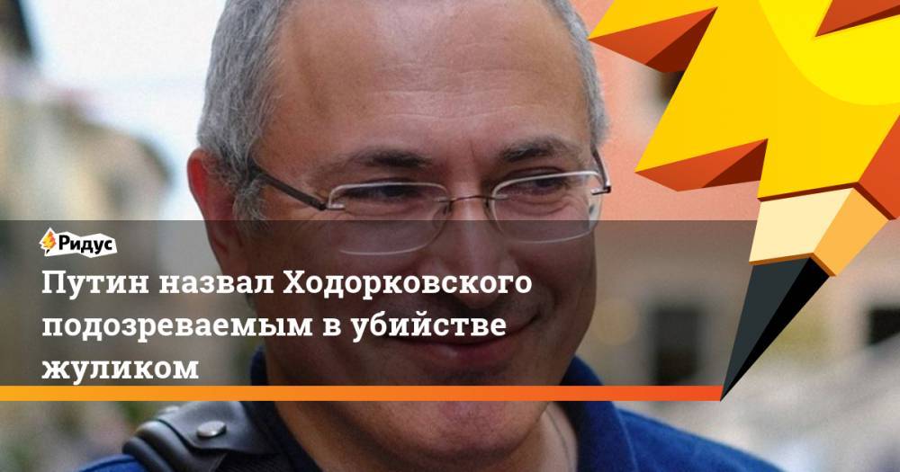 Путин назвал Ходорковского подозреваемым в убийстве жуликом