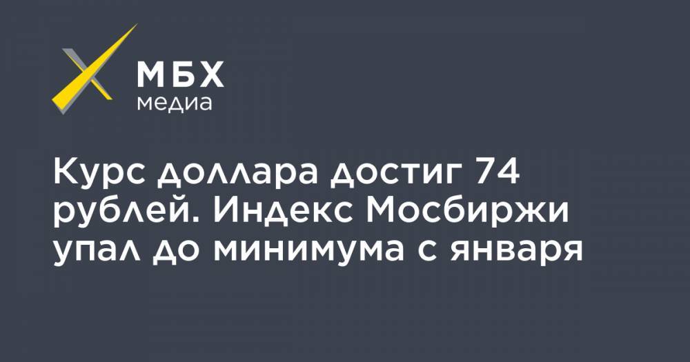 Курс доллара достиг 74 рублей. Индекс Мосбиржи упал до минимума с января
