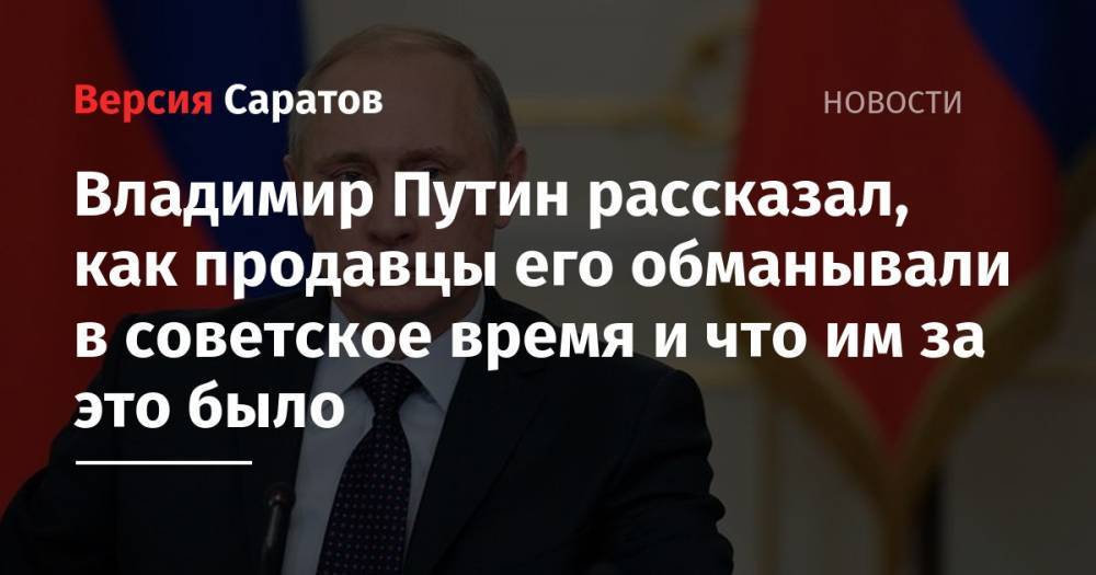 Владимир Путин рассказал, как продавцы его обманывали в советское время и что им за это было