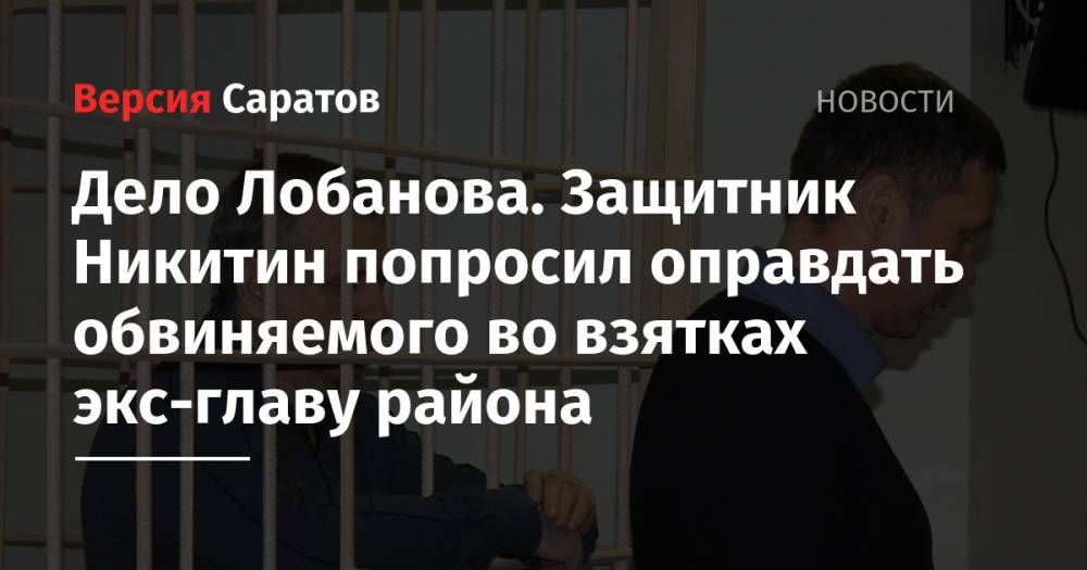 Дело Лобанова. Защитник Никитин попросил оправдать обвиняемого во взятках экс-главу района