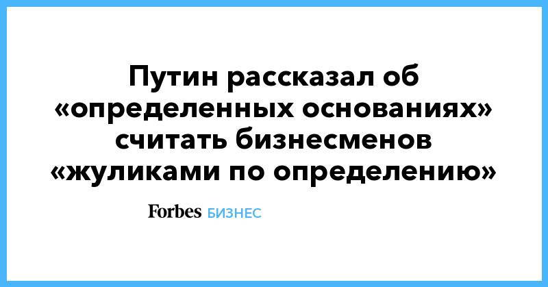Путин рассказал об «определенных основаниях» считать бизнесменов «жуликами по определению»