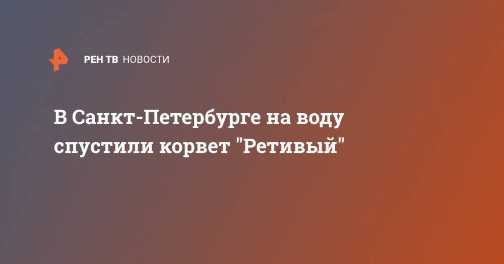 В Санкт-Петербурге на воду спустили корвет "Ретивый"