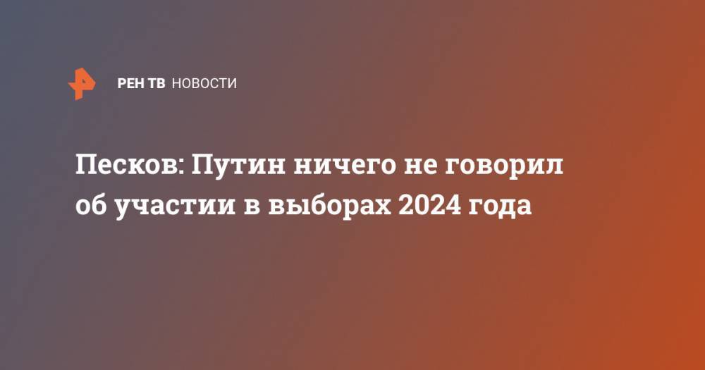 Песков: Путин ничего не говорил об участии в выборах 2024 года