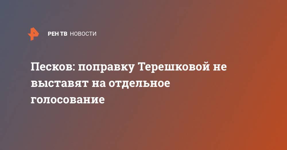 Песков: поправку Терешковой не выставят на отдельное голосование