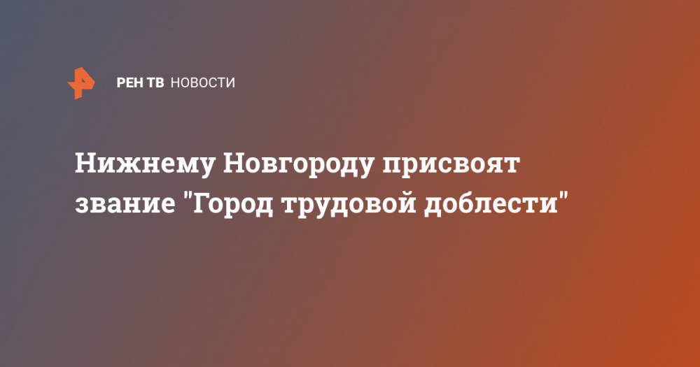 Нижнему Новгороду присвоят звание "Город трудовой доблести"