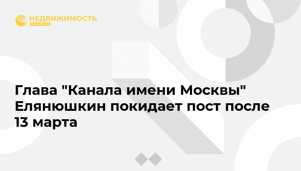 Глава "Канала имени Москвы" Елянюшкин покидает пост после 13 марта