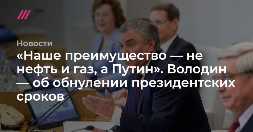 «Наше преимущество — не нефть и газ, а Путин». Володин — об обнулении президентских сроков