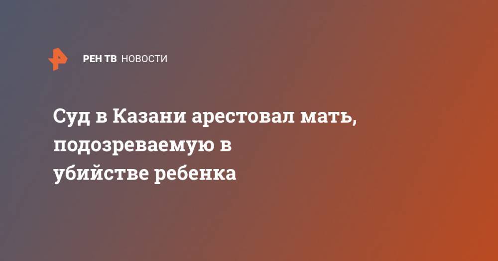 Суд в Казани арестовал мать, подозреваемую в убийстве ребенка