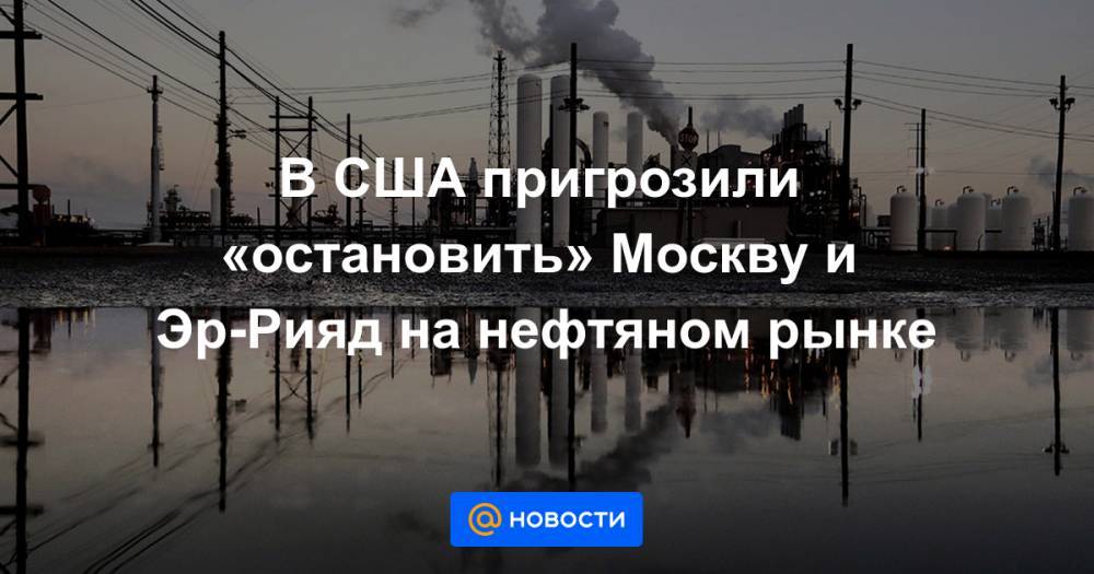 В США пригрозили «остановить» Москву и Эр-Рияд на нефтяном рынке