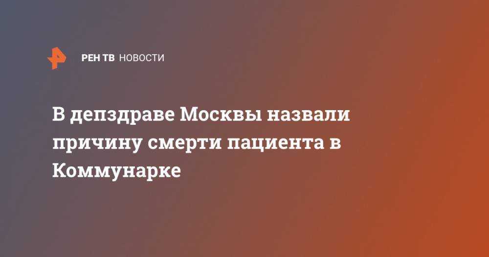 В депздраве Москвы назвали причину смерти пациента в Коммунарке
