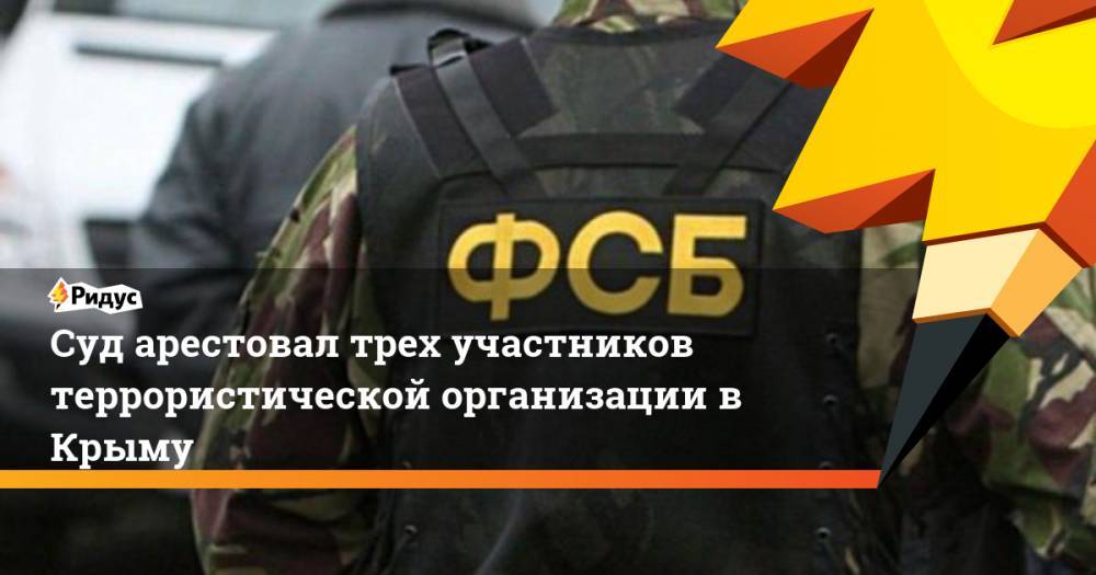 Суд арестовал трех участников террористической организации в Крыму