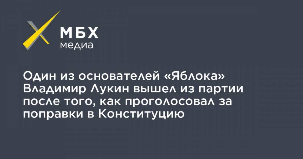 Один из основателей «Яблока» Владимир Лукин вышел из партии после того, как проголосовал за поправки в Конституцию
