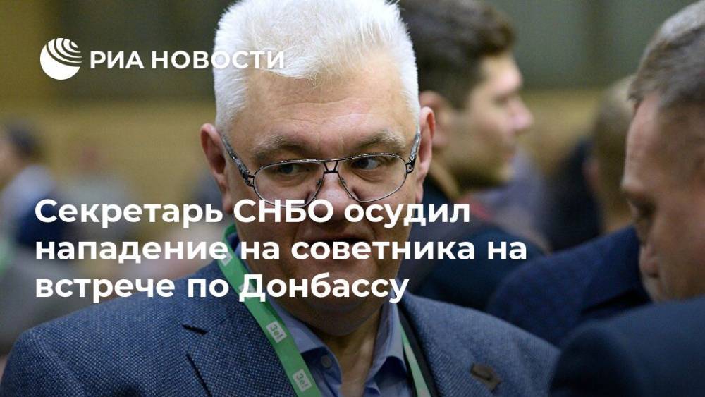Секретарь СНБО осудил нападение на советника на встрече по Донбассу