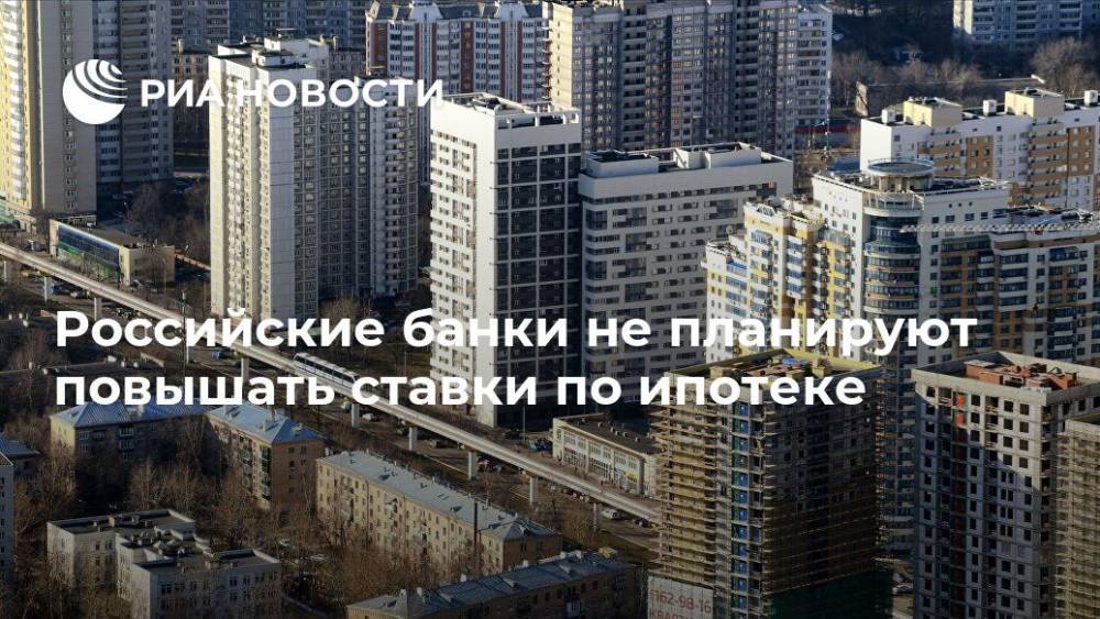 Российские банки не планируют повышать ставки по ипотеке