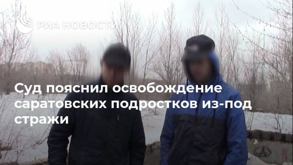Суд пояснил освобождение саратовских подростков из-под стражи