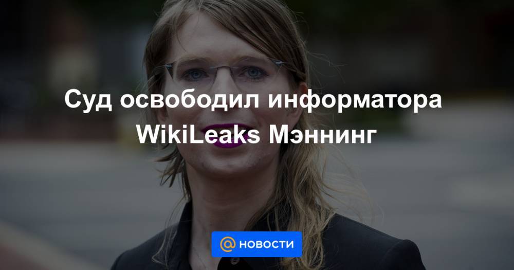 Суд освободил информатора WikiLeaks Мэннинг
