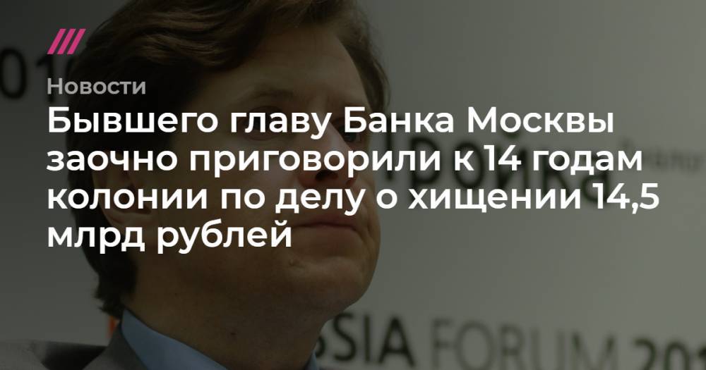 Бывшего главу Банка Москвы заочно приговорили к 14 годам колонии по делу о хищении 14,5 млрд рублей