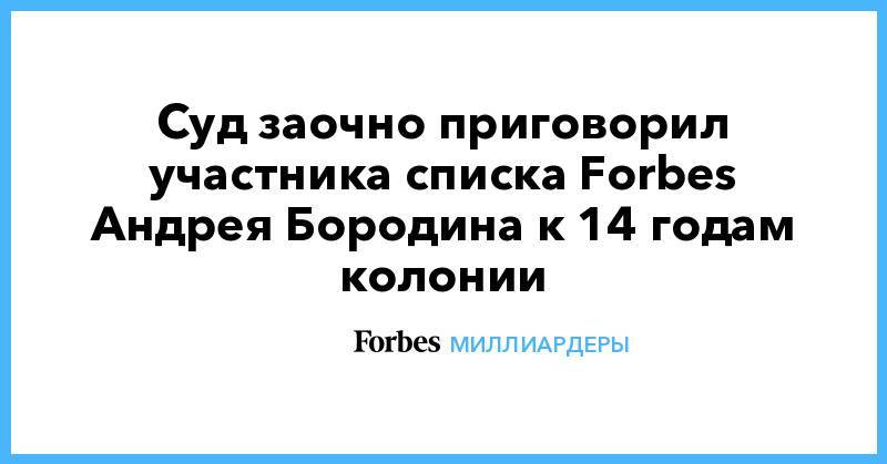 Суд заочно приговорил участника списка Forbes Андрея Бородина к 14 годам колонии