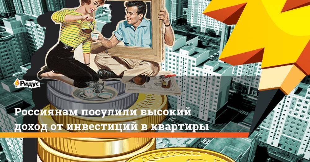 Россиянам посулили высокий доход от инвестиций в квартиры