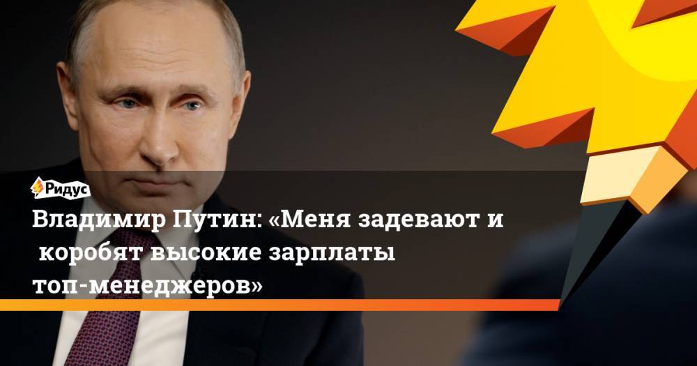 Владимир Путин: «Меня задевают икоробят высокие зарплаты топ-менеджеров»