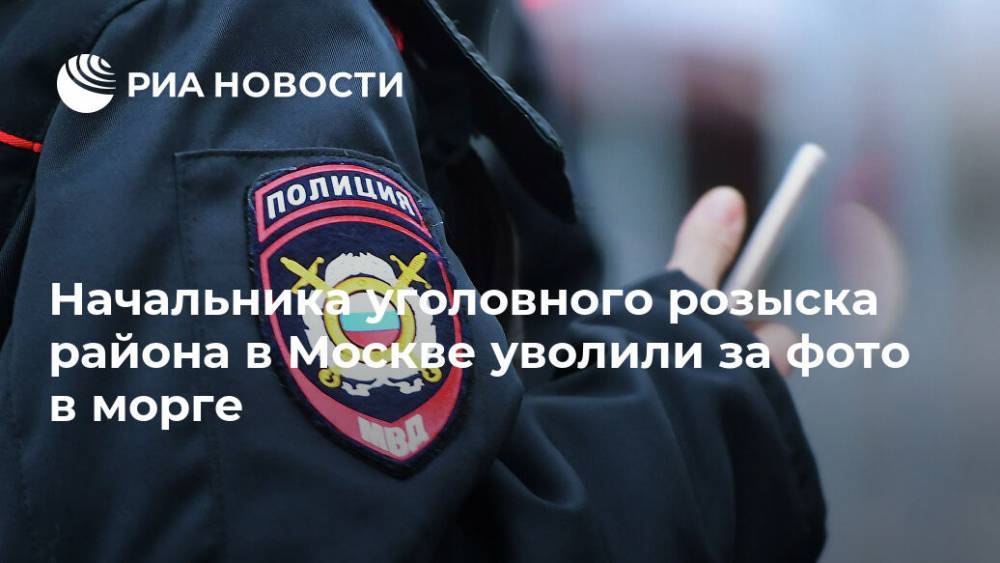 Начальника уголовного розыска района в Москве уволили за фото в морге