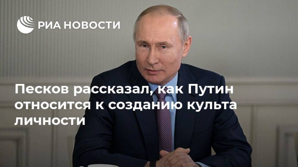 Песков рассказал, как Путин относится к созданию культа личности