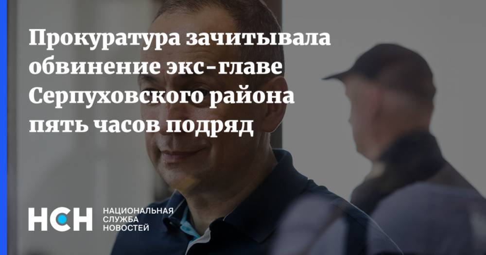 Прокуратура зачитывала обвинение экс-главе Серпуховского района пять часов подряд