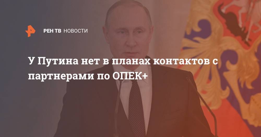 У Путина нет в планах контактов с партнерами по ОПЕК+