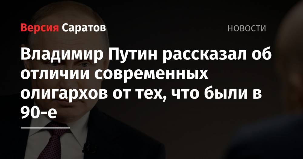 Владимир Путин рассказал об отличии современных олигархов от тех, что были в 90-е
