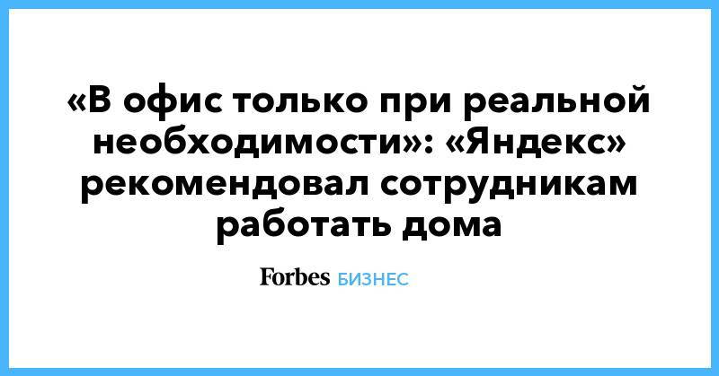 «В офис только при реальной необходимости»: «Яндекс» рекомендовал сотрудникам работать дома
