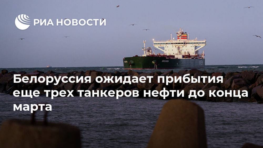 Белоруссия ожидает прибытия еще трех танкеров нефти до конца марта